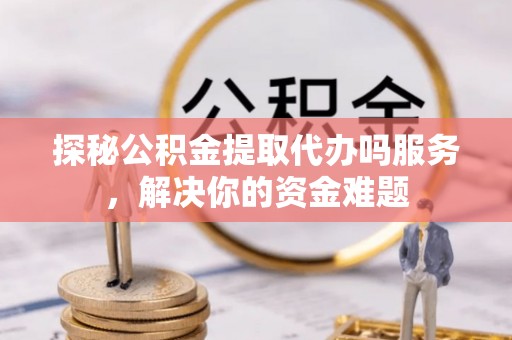 将乐探秘公积金提取代办吗服务，解决你的资金难题