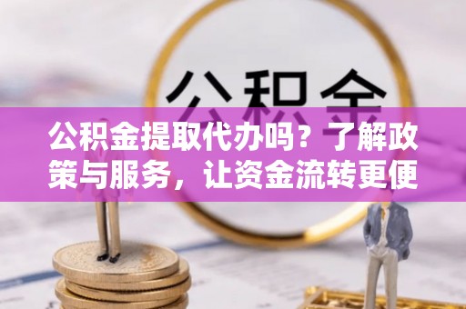 将乐公积金提取代办吗？了解政策与服务，让资金流转更便捷