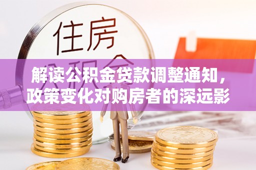 将乐解读公积金贷款调整通知，政策变化对购房者的深远影响