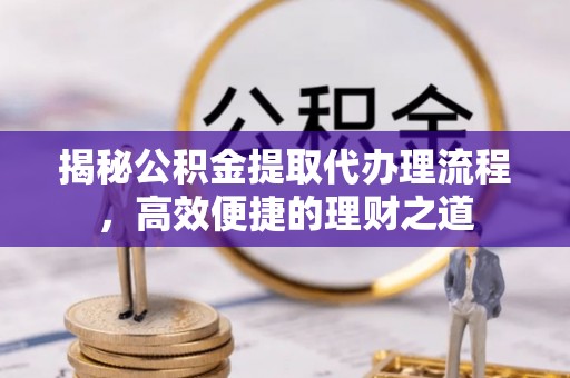 将乐揭秘公积金提取代办理流程，高效便捷的理财之道