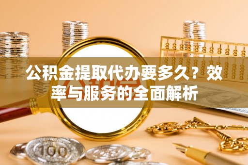 将乐公积金提取代办要多久？效率与服务的全面解析