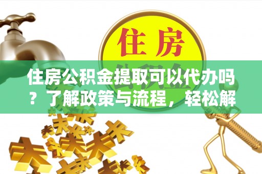 将乐住房公积金提取可以代办吗？了解政策与流程，轻松解决你的疑问
