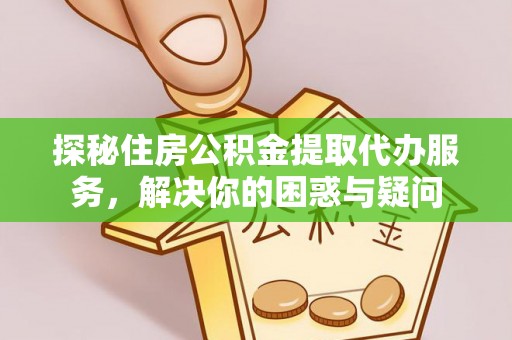 将乐探秘住房公积金提取代办服务，解决你的困惑与疑问
