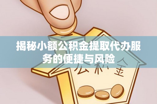 将乐揭秘小额公积金提取代办服务的便捷与风险