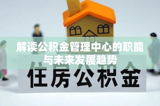 将乐解读公积金管理中心的职能与未来发展趋势