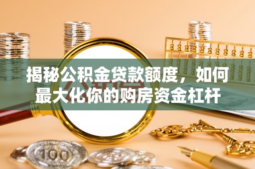 将乐揭秘公积金贷款额度，如何最大化你的购房资金杠杆