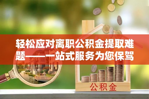 将乐轻松应对离职公积金提取难题——一站式服务为您保驾护航
