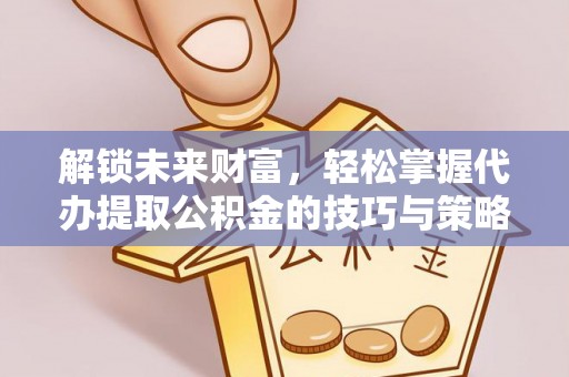 将乐解锁未来财富，轻松掌握代办提取公积金的技巧与策略