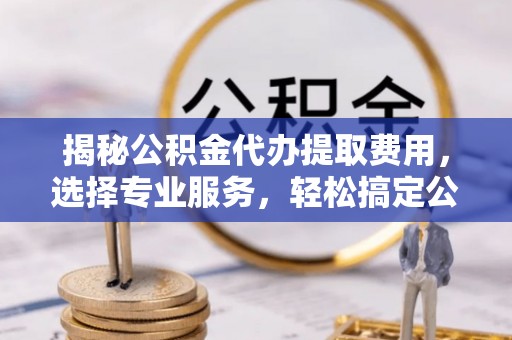 将乐揭秘公积金代办提取费用，选择专业服务，轻松搞定公积金提取