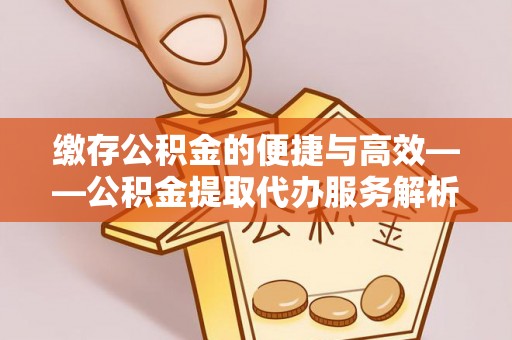 将乐缴存公积金的便捷与高效——公积金提取代办服务解析
