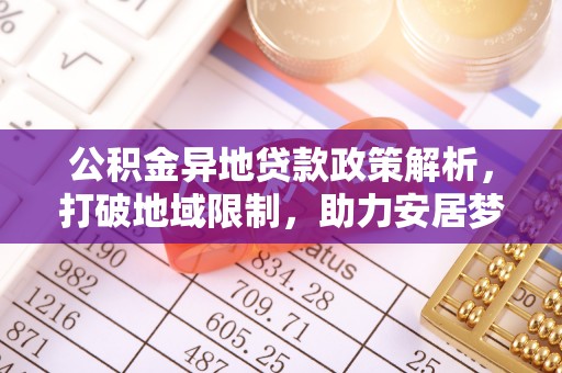 将乐公积金异地贷款政策解析，打破地域限制，助力安居梦想