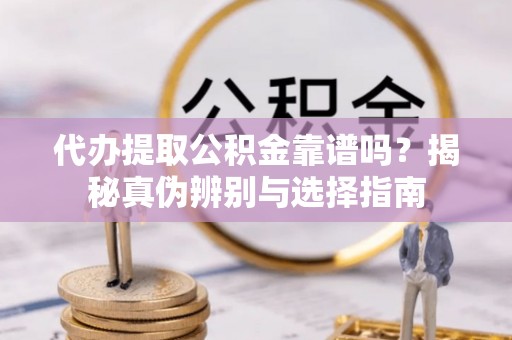 将乐代办提取公积金靠谱吗？揭秘真伪辨别与选择指南