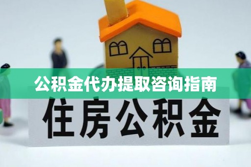将乐公积金代办提取咨询指南
