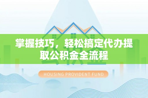 将乐掌握技巧，轻松搞定代办提取公积金全流程