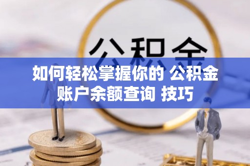 将乐如何轻松掌握你的 公积金账户余额查询 技巧
