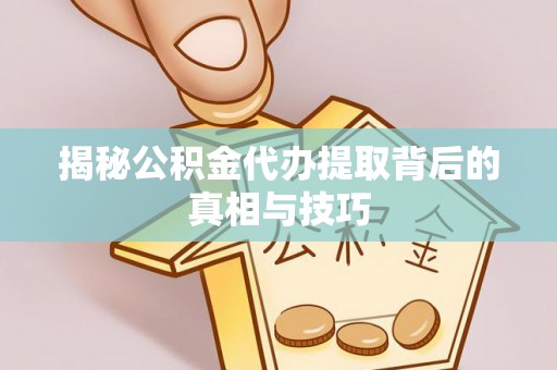 将乐揭秘公积金代办提取背后的真相与技巧