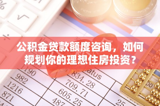 将乐公积金贷款额度咨询，如何规划你的理想住房投资？