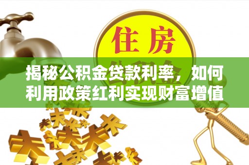 将乐揭秘公积金贷款利率，如何利用政策红利实现财富增值