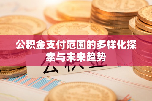 将乐公积金支付范围的多样化探索与未来趋势