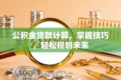 将乐公积金贷款计算，掌握技巧，轻松规划未来