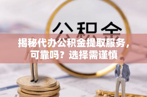 将乐揭秘代办公积金提取服务，可靠吗？选择需谨慎