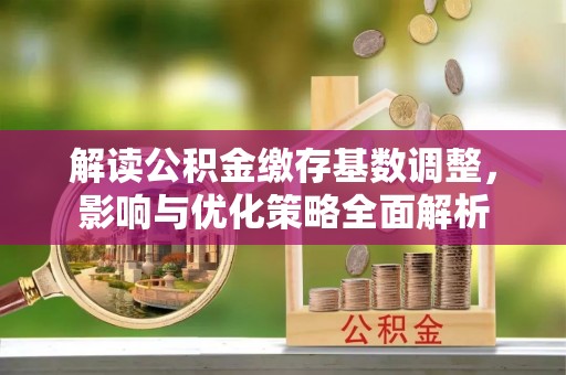 将乐解读公积金缴存基数调整，影响与优化策略全面解析