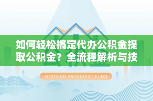 将乐如何轻松搞定代办公积金提取公积金？全流程解析与技巧分享