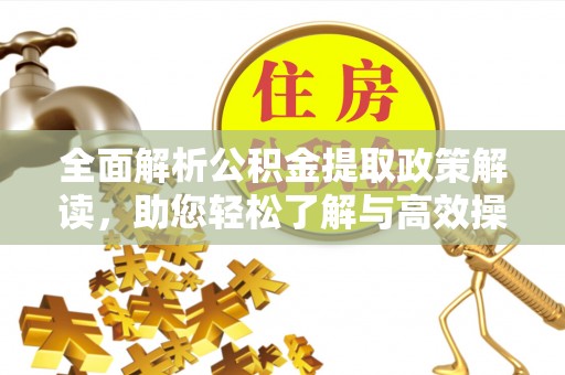 将乐全面解析公积金提取政策解读，助您轻松了解与高效操作