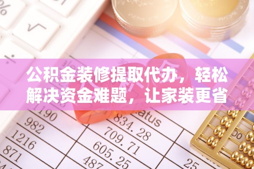 将乐公积金装修提取代办，轻松解决资金难题，让家装更省心
