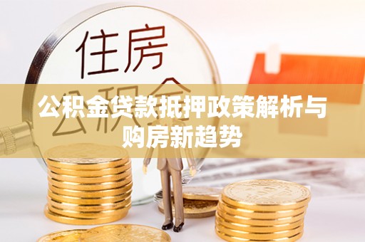 将乐公积金贷款抵押政策解析与购房新趋势