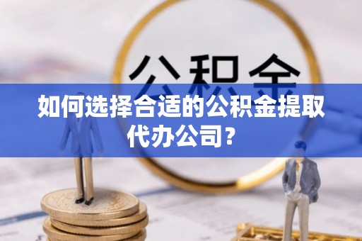 将乐如何选择合适的公积金提取代办公司？