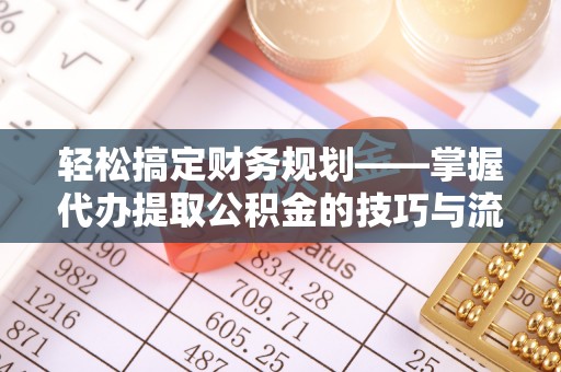 将乐轻松搞定财务规划——掌握代办提取公积金的技巧与流程