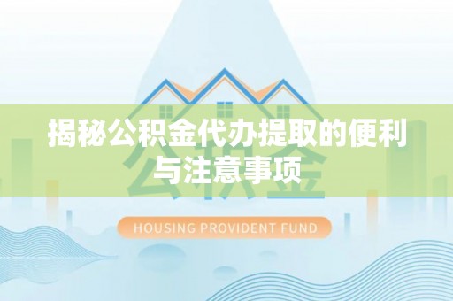 将乐揭秘公积金代办提取的便利与注意事项