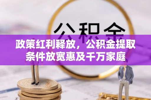将乐政策红利释放，公积金提取条件放宽惠及千万家庭