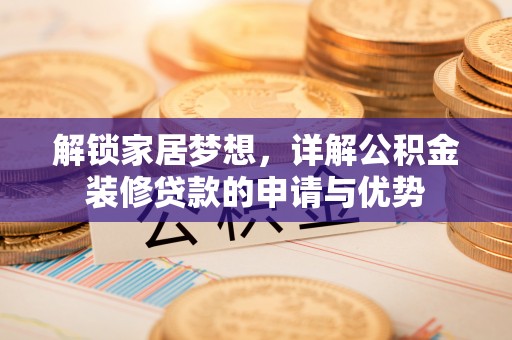 将乐解锁家居梦想，详解公积金装修贷款的申请与优势