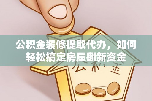 将乐公积金装修提取代办，如何轻松搞定房屋翻新资金