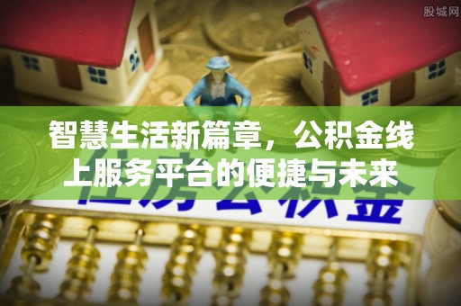 将乐智慧生活新篇章，公积金线上服务平台的便捷与未来