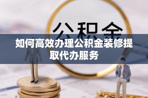 将乐如何高效办理公积金装修提取代办服务