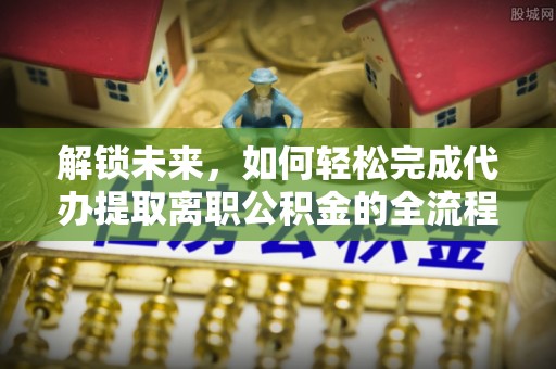 将乐解锁未来，如何轻松完成代办提取离职公积金的全流程