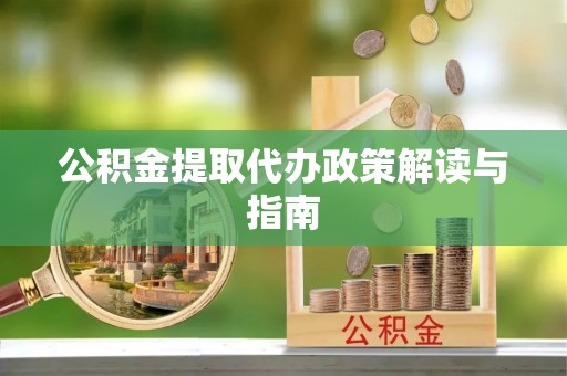 将乐公积金提取代办政策解读与指南