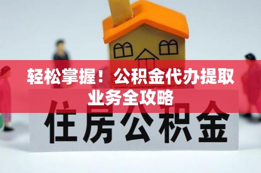 将乐轻松掌握！公积金代办提取业务全攻略