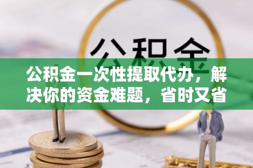 将乐公积金一次性提取代办，解决你的资金难题，省时又省心