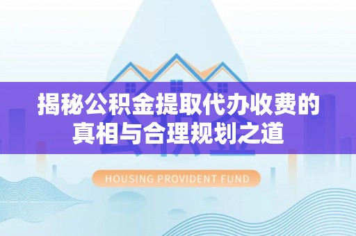 将乐揭秘公积金提取代办收费的真相与合理规划之道