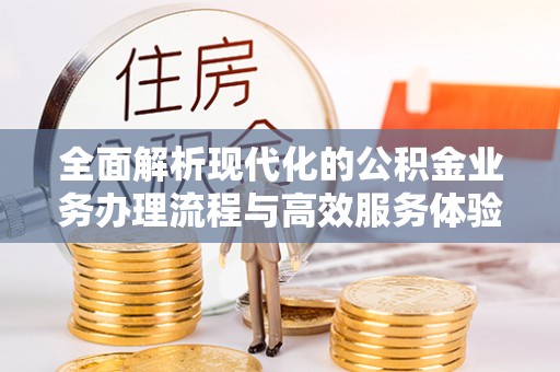 将乐全面解析现代化的公积金业务办理流程与高效服务体验
