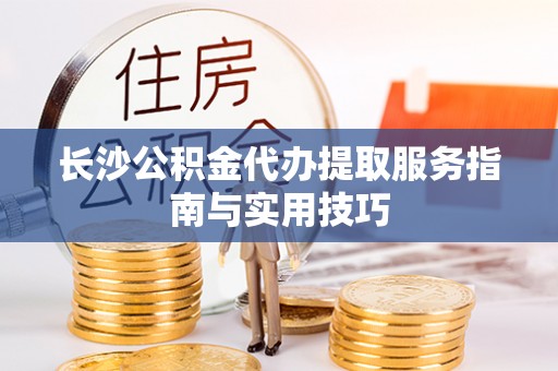 将乐长沙公积金代办提取服务指南与实用技巧