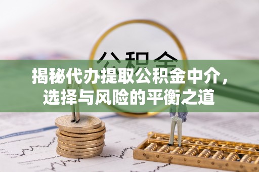 将乐揭秘代办提取公积金中介，选择与风险的平衡之道