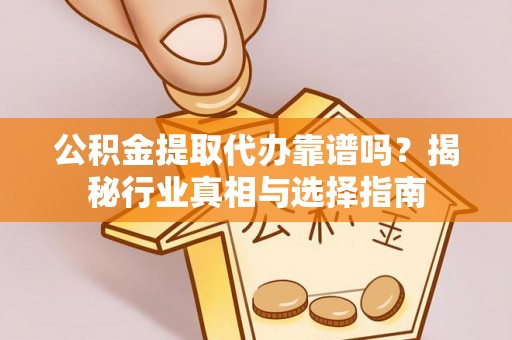 将乐公积金提取代办靠谱吗？揭秘行业真相与选择指南