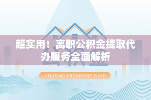 将乐超实用！离职公积金提取代办服务全面解析