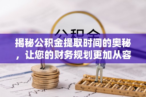 将乐揭秘公积金提取时间的奥秘，让您的财务规划更加从容