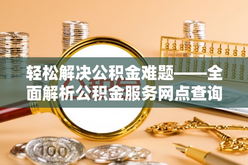 将乐轻松解决公积金难题——全面解析公积金服务网点查询技巧